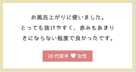 お風呂上がりに使いました。とっても抜けやすく、赤みもあまりきにならない程度で良かったです。20代前半女性